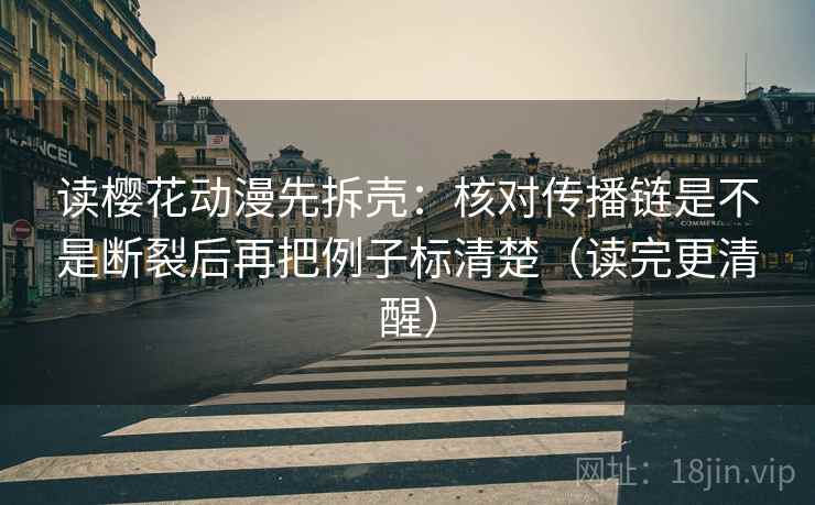 读樱花动漫先拆壳：核对传播链是不是断裂后再把例子标清楚（读完更清醒）