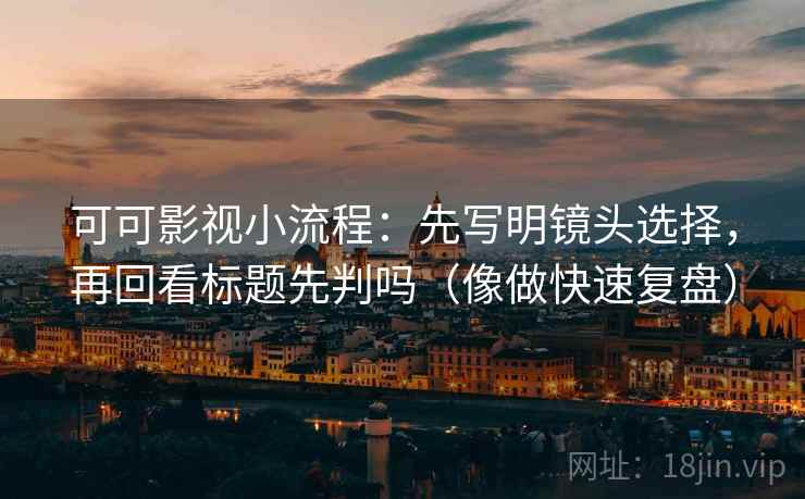 可可影视小流程：先写明镜头选择，再回看标题先判吗（像做快速复盘）