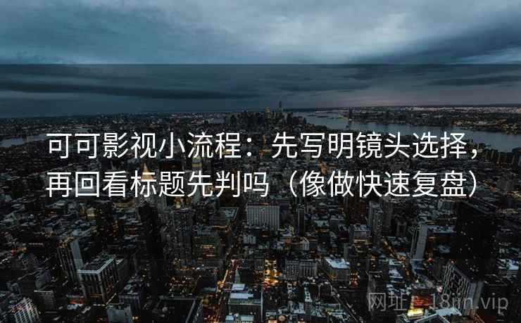 可可影视小流程：先写明镜头选择，再回看标题先判吗（像做快速复盘）