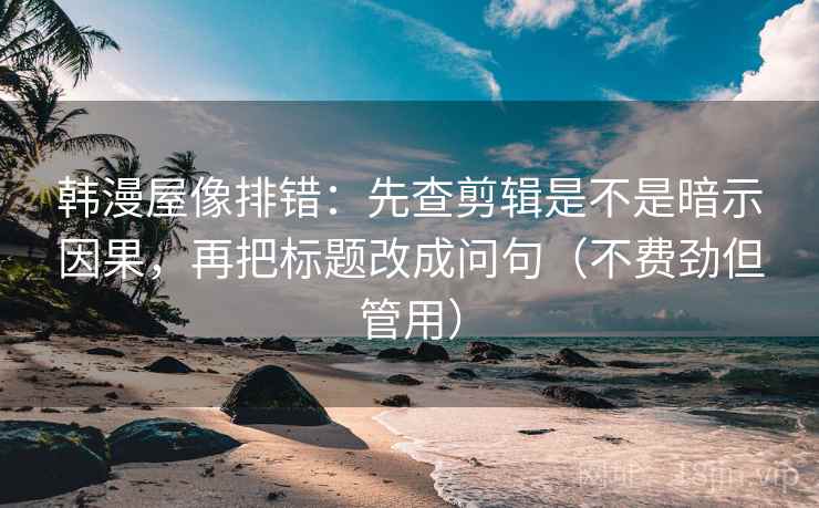 韩漫屋像排错：先查剪辑是不是暗示因果，再把标题改成问句（不费劲但管用）