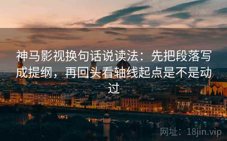 神马影视换句话说读法：先把段落写成提纲，再回头看轴线起点是不是动过