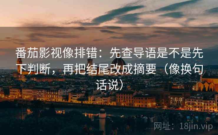 番茄影视像排错：先查导语是不是先下判断，再把结尾改成摘要（像换句话说）
