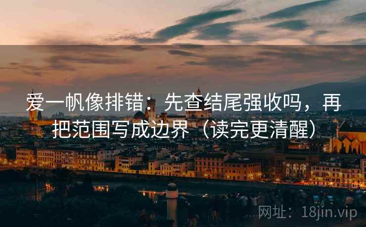 爱一帆像排错：先查结尾强收吗，再把范围写成边界（读完更清醒）