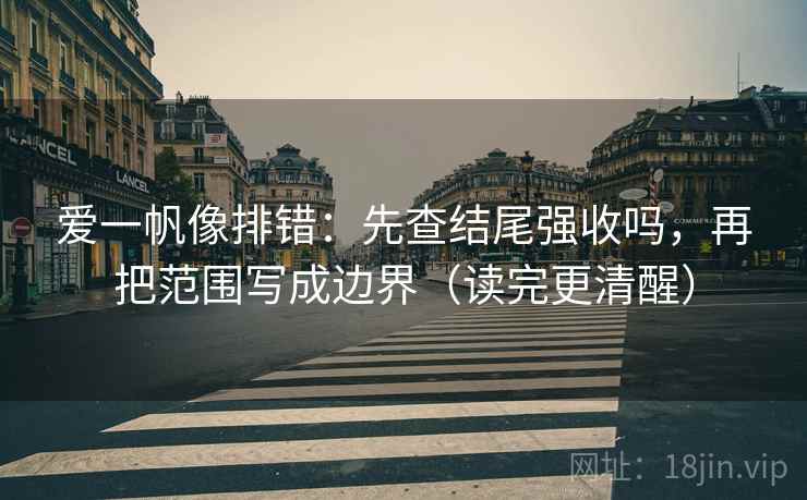 爱一帆像排错：先查结尾强收吗，再把范围写成边界（读完更清醒）