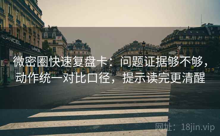 微密圈快速复盘卡：问题证据够不够，动作统一对比口径，提示读完更清醒