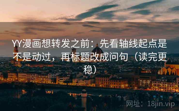YY漫画想转发之前：先看轴线起点是不是动过，再标题改成问句（读完更稳）