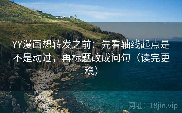 YY漫画想转发之前：先看轴线起点是不是动过，再标题改成问句（读完更稳）