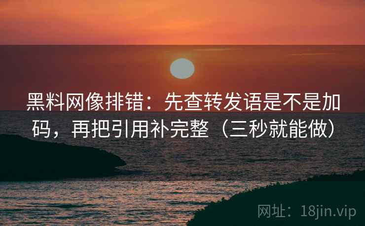 黑料网像排错：先查转发语是不是加码，再把引用补完整（三秒就能做）
