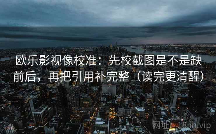 欧乐影视像校准：先校截图是不是缺前后，再把引用补完整（读完更清醒）