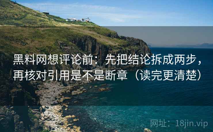 黑料网想评论前：先把结论拆成两步，再核对引用是不是断章（读完更清楚）
