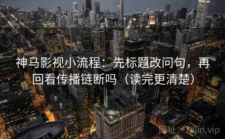 神马影视小流程：先标题改问句，再回看传播链断吗（读完更清楚）