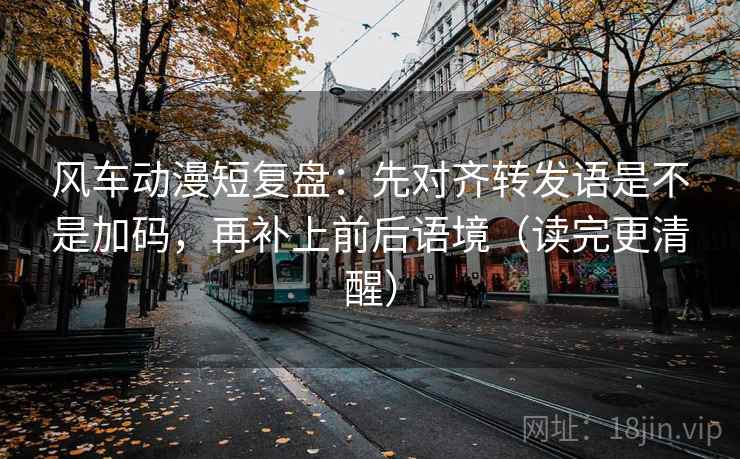 风车动漫短复盘：先对齐转发语是不是加码，再补上前后语境（读完更清醒）