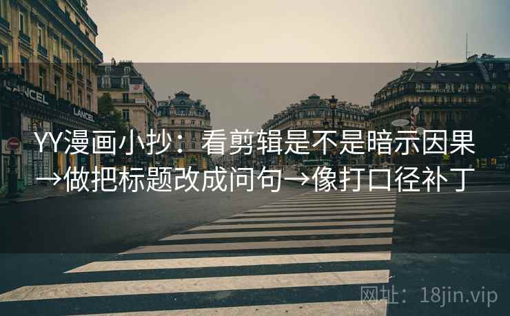 YY漫画小抄：看剪辑是不是暗示因果→做把标题改成问句→像打口径补丁