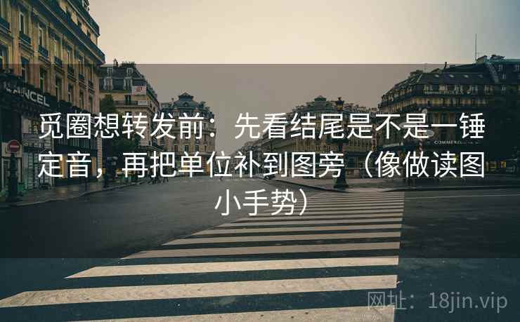 觅圈想转发前：先看结尾是不是一锤定音，再把单位补到图旁（像做读图小手势）