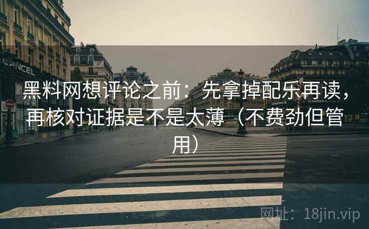 黑料网想评论之前：先拿掉配乐再读，再核对证据是不是太薄（不费劲但管用）