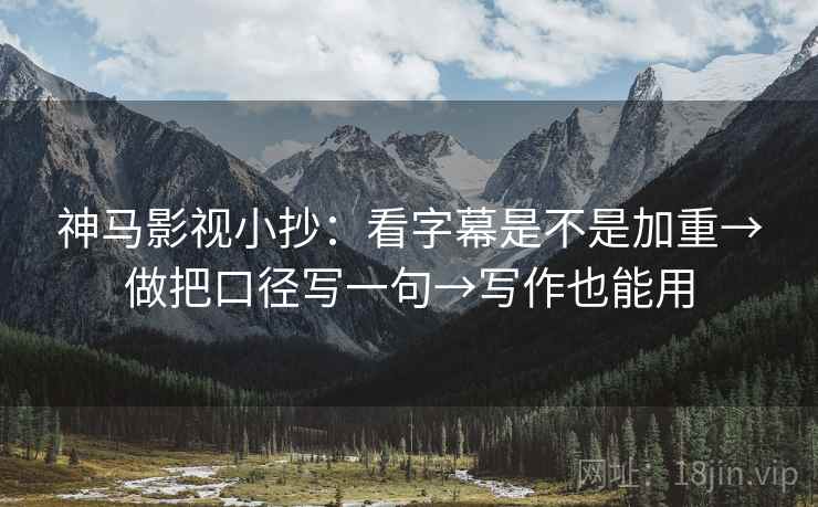神马影视小抄：看字幕是不是加重→做把口径写一句→写作也能用