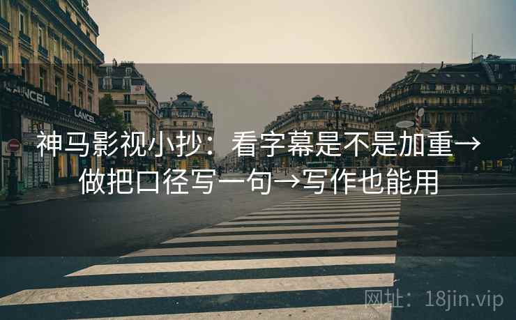 神马影视小抄：看字幕是不是加重→做把口径写一句→写作也能用
