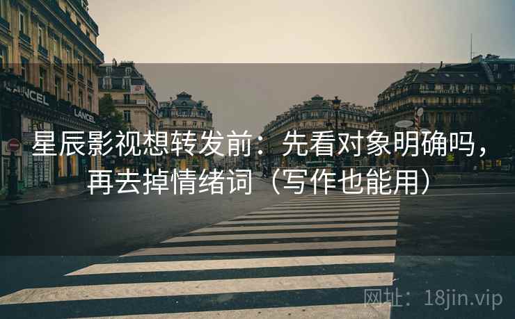 星辰影视想转发前：先看对象明确吗，再去掉情绪词（写作也能用）