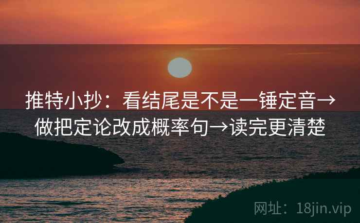 推特小抄：看结尾是不是一锤定音→做把定论改成概率句→读完更清楚