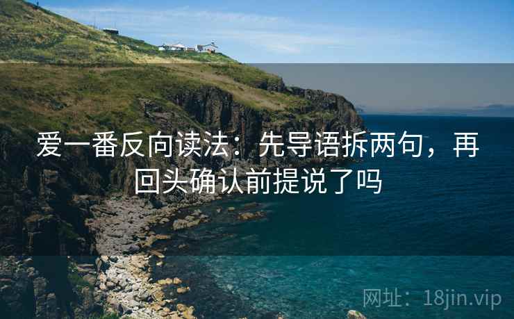 爱一番反向读法：先导语拆两句，再回头确认前提说了吗