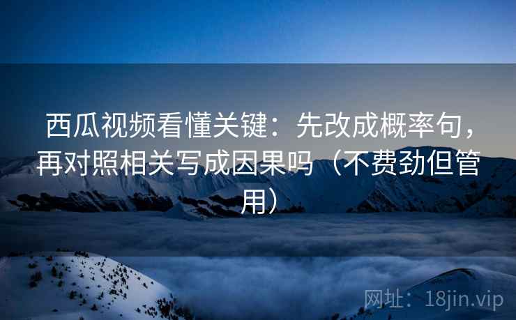 西瓜视频看懂关键：先改成概率句，再对照相关写成因果吗（不费劲但管用）