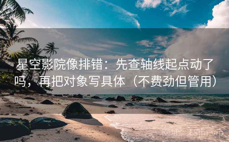 星空影院像排错：先查轴线起点动了吗，再把对象写具体（不费劲但管用）