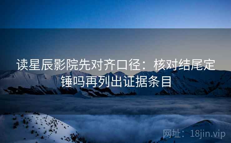 读星辰影院先对齐口径：核对结尾定锤吗再列出证据条目