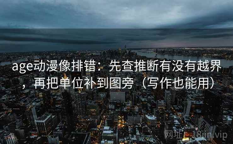 age动漫像排错：先查推断有没有越界，再把单位补到图旁（写作也能用）