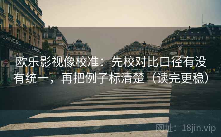欧乐影视像校准：先校对比口径有没有统一，再把例子标清楚（读完更稳）