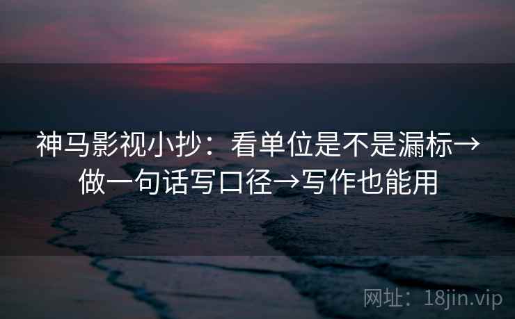 神马影视小抄：看单位是不是漏标→做一句话写口径→写作也能用