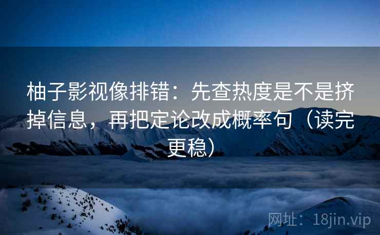 柚子影视像排错：先查热度是不是挤掉信息，再把定论改成概率句（读完更稳）