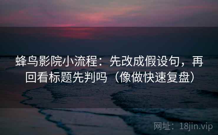 蜂鸟影院小流程：先改成假设句，再回看标题先判吗（像做快速复盘）