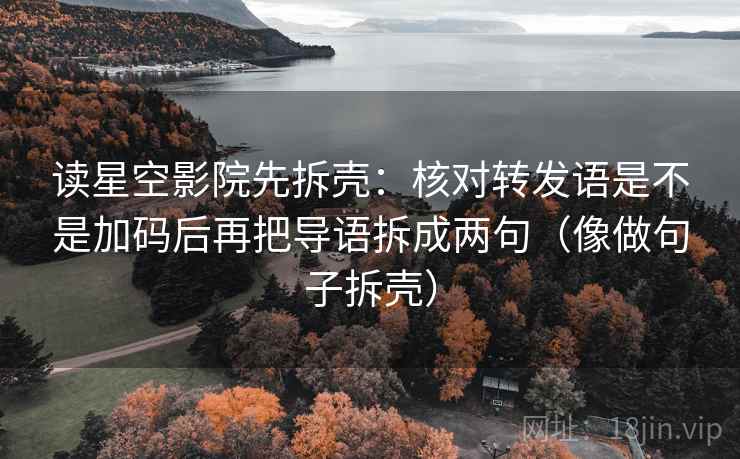 读星空影院先拆壳：核对转发语是不是加码后再把导语拆成两句（像做句子拆壳）