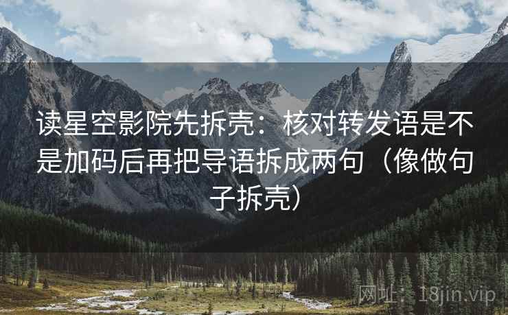 读星空影院先拆壳：核对转发语是不是加码后再把导语拆成两句（像做句子拆壳）