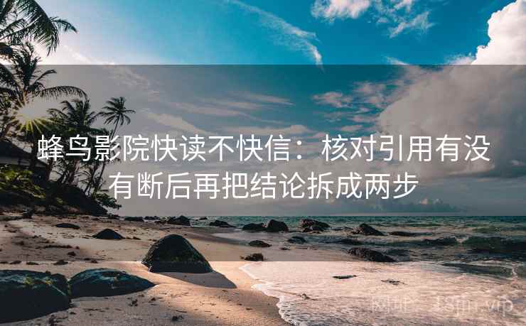 蜂鸟影院快读不快信：核对引用有没有断后再把结论拆成两步