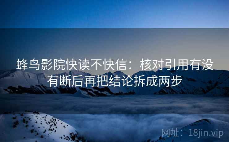 蜂鸟影院快读不快信：核对引用有没有断后再把结论拆成两步