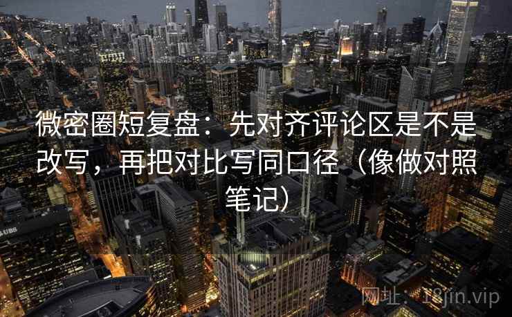 微密圈短复盘：先对齐评论区是不是改写，再把对比写同口径（像做对照笔记）