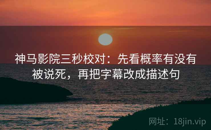 神马影院三秒校对：先看概率有没有被说死，再把字幕改成描述句