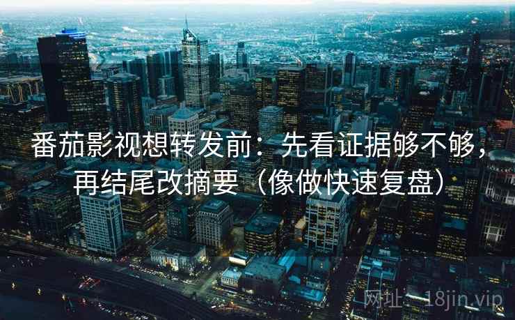 番茄影视想转发前：先看证据够不够，再结尾改摘要（像做快速复盘）