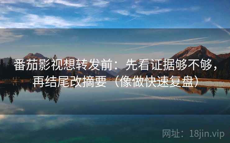 番茄影视想转发前：先看证据够不够，再结尾改摘要（像做快速复盘）