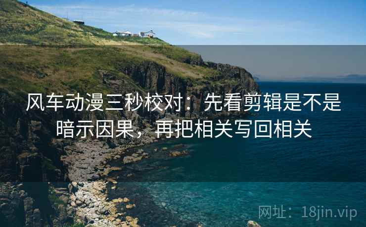 风车动漫三秒校对：先看剪辑是不是暗示因果，再把相关写回相关