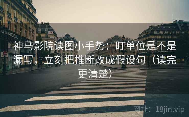 神马影院读图小手势：盯单位是不是漏写，立刻把推断改成假设句（读完更清楚）