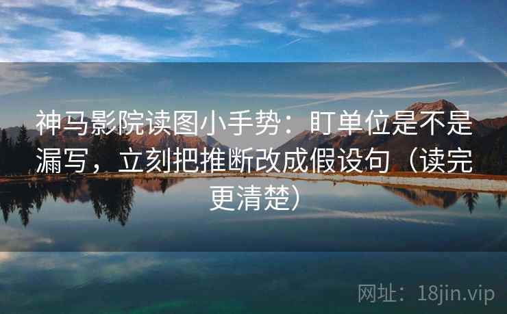 神马影院读图小手势：盯单位是不是漏写，立刻把推断改成假设句（读完更清楚）