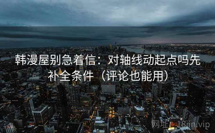 韩漫屋别急着信：对轴线动起点吗先补全条件（评论也能用）