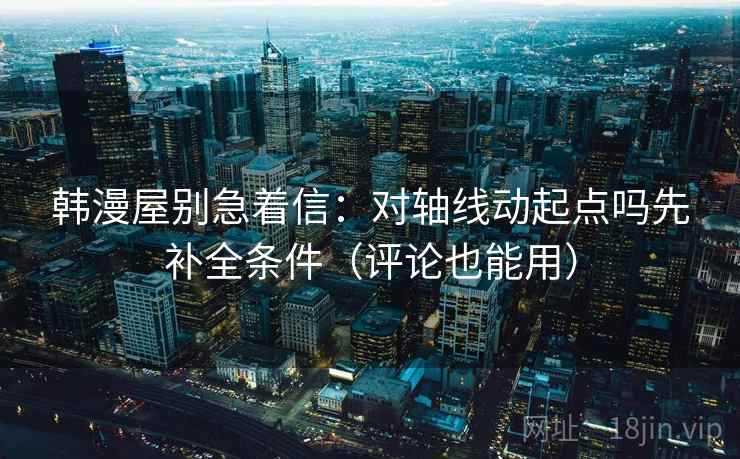 韩漫屋别急着信：对轴线动起点吗先补全条件（评论也能用）