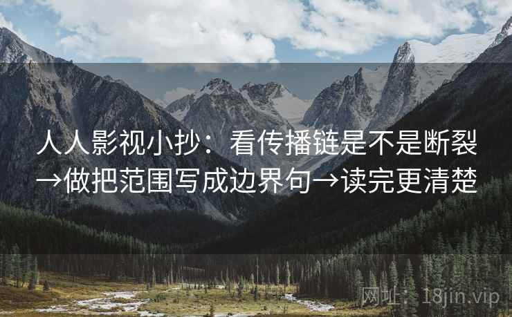 人人影视小抄：看传播链是不是断裂→做把范围写成边界句→读完更清楚