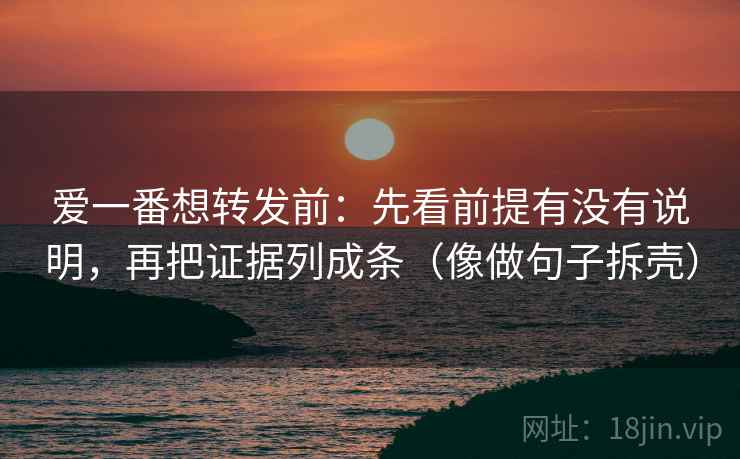 爱一番想转发前：先看前提有没有说明，再把证据列成条（像做句子拆壳）