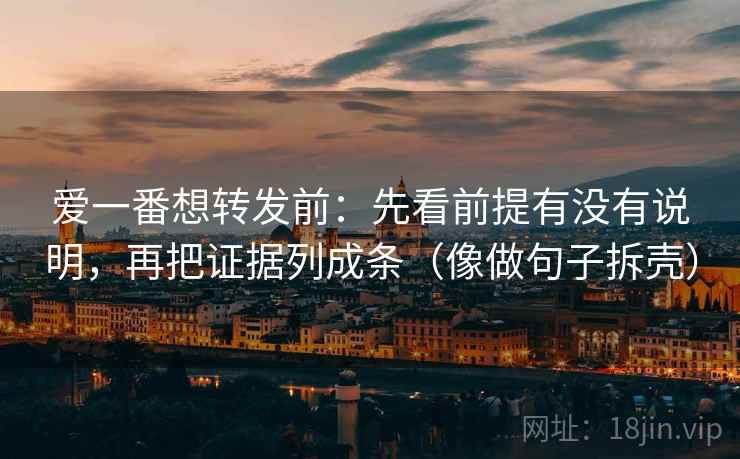 爱一番想转发前：先看前提有没有说明，再把证据列成条（像做句子拆壳）