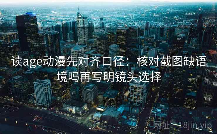 读age动漫先对齐口径：核对截图缺语境吗再写明镜头选择