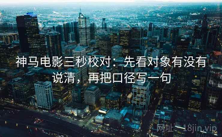 神马电影三秒校对：先看对象有没有说清，再把口径写一句